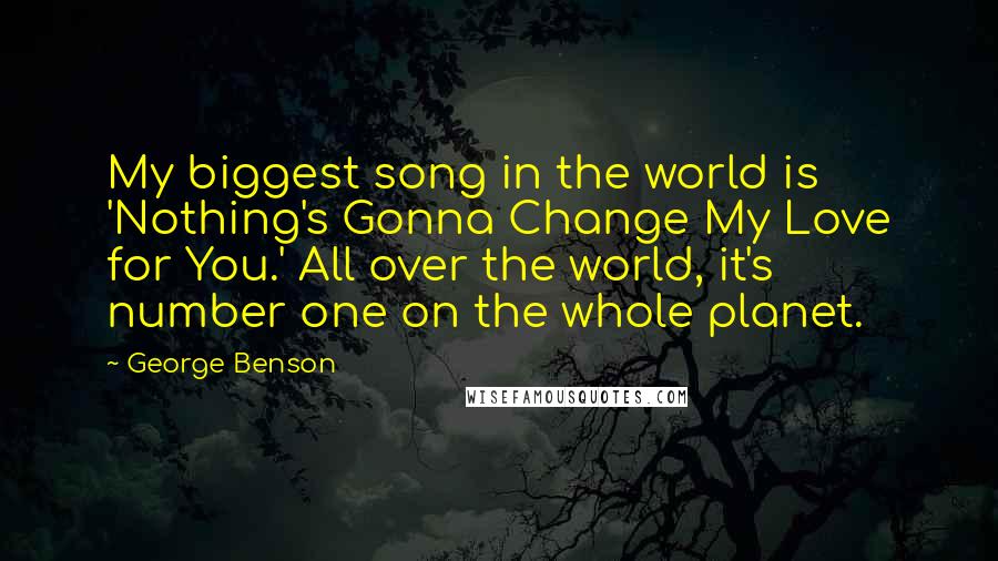 George Benson Quotes: My biggest song in the world is 'Nothing's Gonna Change My Love for You.' All over the world, it's number one on the whole planet.