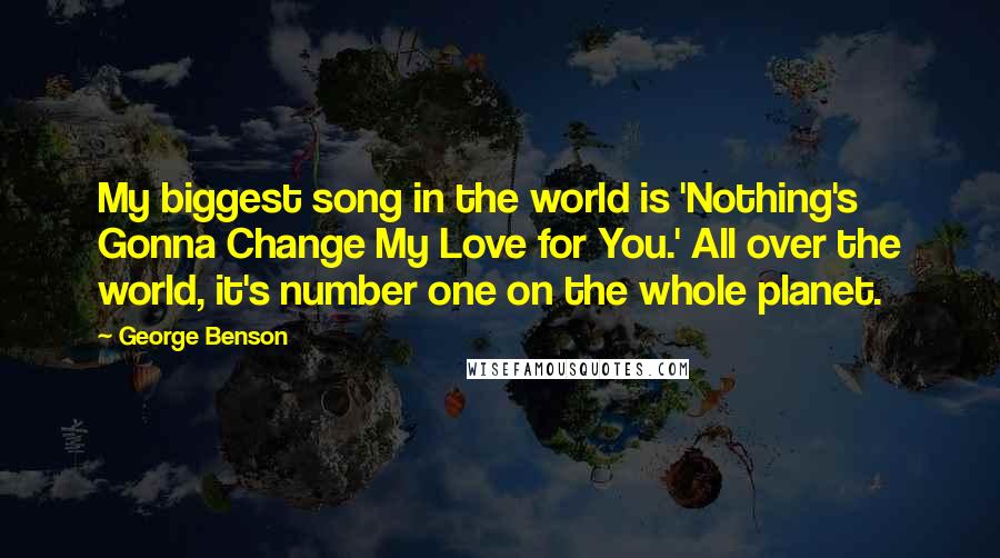 George Benson Quotes: My biggest song in the world is 'Nothing's Gonna Change My Love for You.' All over the world, it's number one on the whole planet.