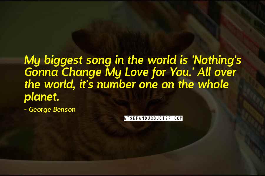 George Benson Quotes: My biggest song in the world is 'Nothing's Gonna Change My Love for You.' All over the world, it's number one on the whole planet.