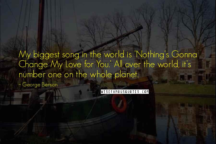 George Benson Quotes: My biggest song in the world is 'Nothing's Gonna Change My Love for You.' All over the world, it's number one on the whole planet.