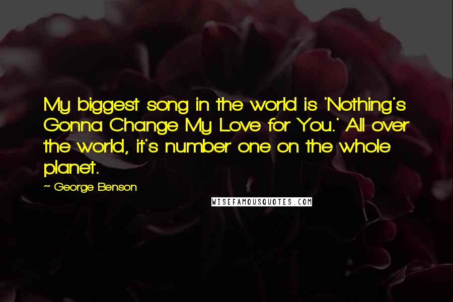 George Benson Quotes: My biggest song in the world is 'Nothing's Gonna Change My Love for You.' All over the world, it's number one on the whole planet.