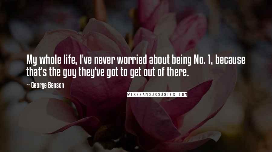 George Benson Quotes: My whole life, I've never worried about being No. 1, because that's the guy they've got to get out of there.