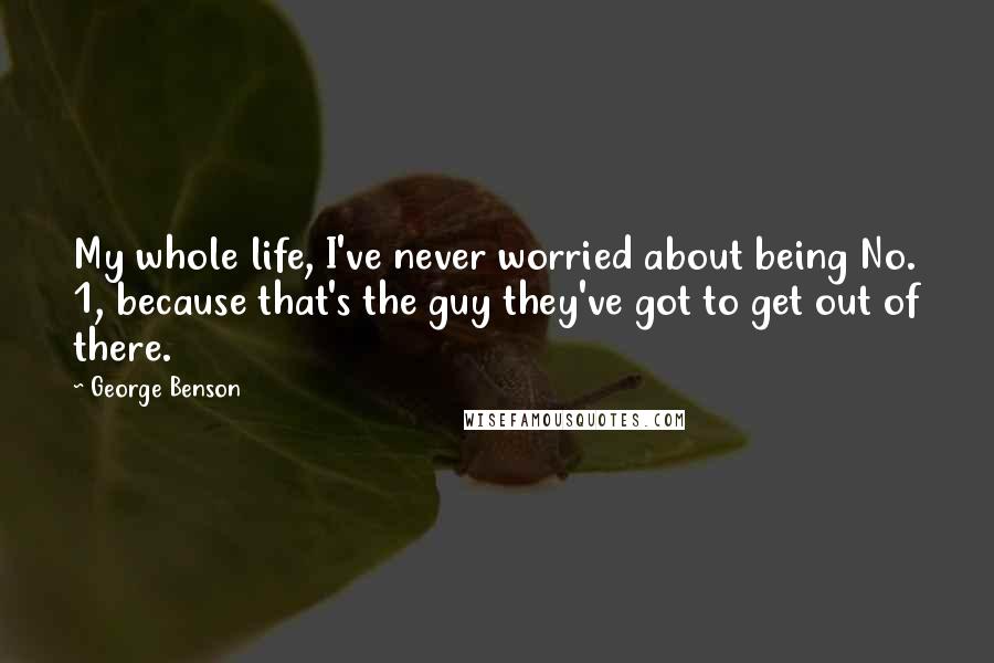 George Benson Quotes: My whole life, I've never worried about being No. 1, because that's the guy they've got to get out of there.