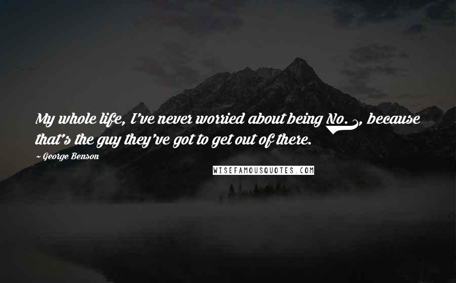 George Benson Quotes: My whole life, I've never worried about being No. 1, because that's the guy they've got to get out of there.