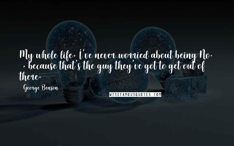 George Benson Quotes: My whole life, I've never worried about being No. 1, because that's the guy they've got to get out of there.