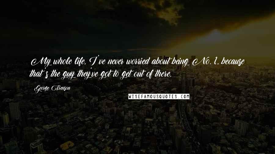 George Benson Quotes: My whole life, I've never worried about being No. 1, because that's the guy they've got to get out of there.