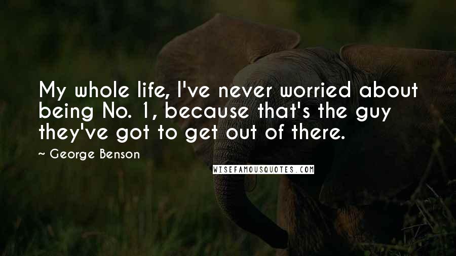 George Benson Quotes: My whole life, I've never worried about being No. 1, because that's the guy they've got to get out of there.