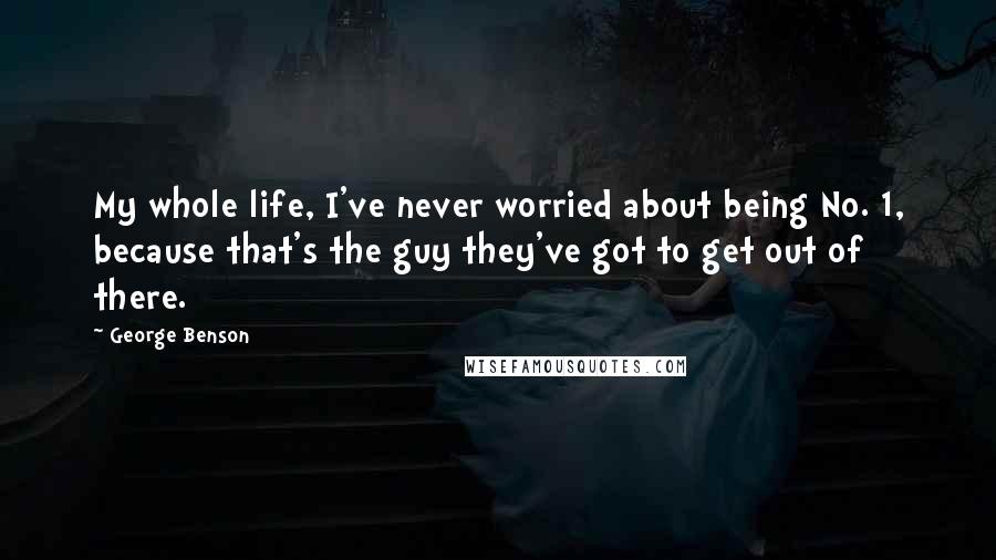 George Benson Quotes: My whole life, I've never worried about being No. 1, because that's the guy they've got to get out of there.