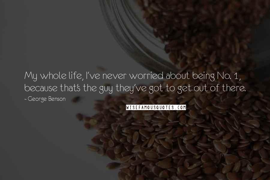 George Benson Quotes: My whole life, I've never worried about being No. 1, because that's the guy they've got to get out of there.