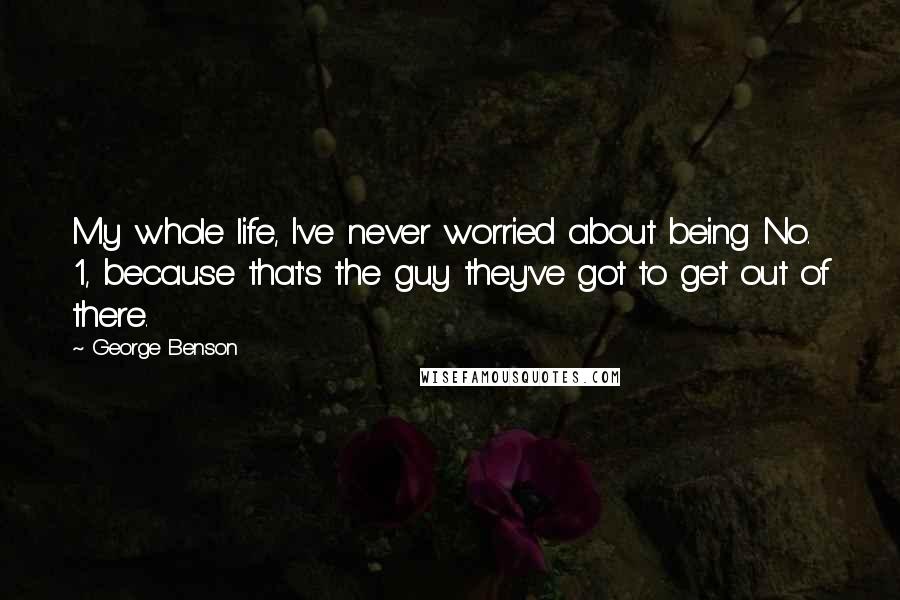 George Benson Quotes: My whole life, I've never worried about being No. 1, because that's the guy they've got to get out of there.