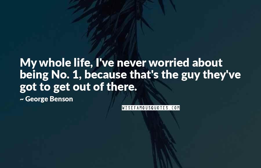 George Benson Quotes: My whole life, I've never worried about being No. 1, because that's the guy they've got to get out of there.