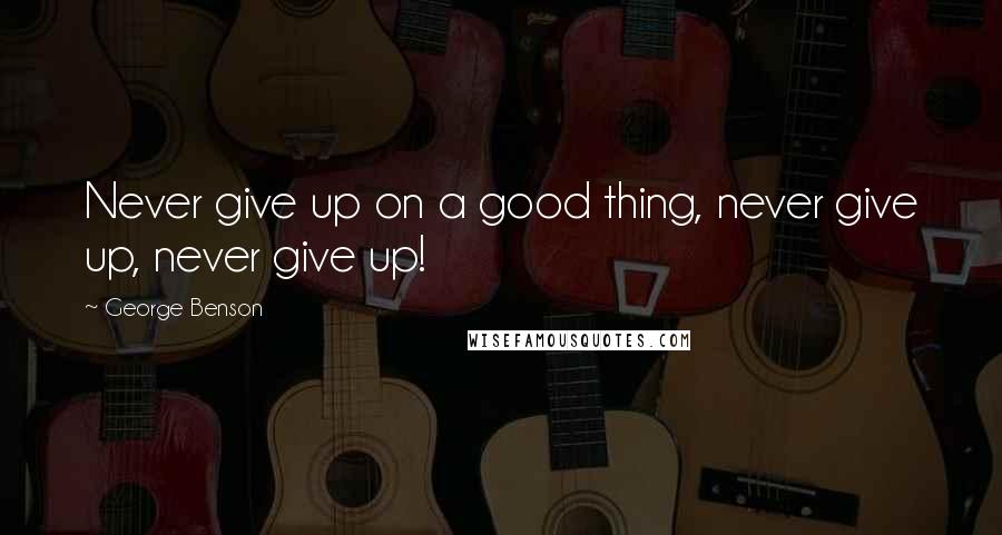George Benson Quotes: Never give up on a good thing, never give up, never give up!