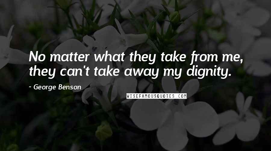 George Benson Quotes: No matter what they take from me, they can't take away my dignity.