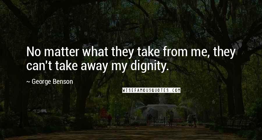 George Benson Quotes: No matter what they take from me, they can't take away my dignity.