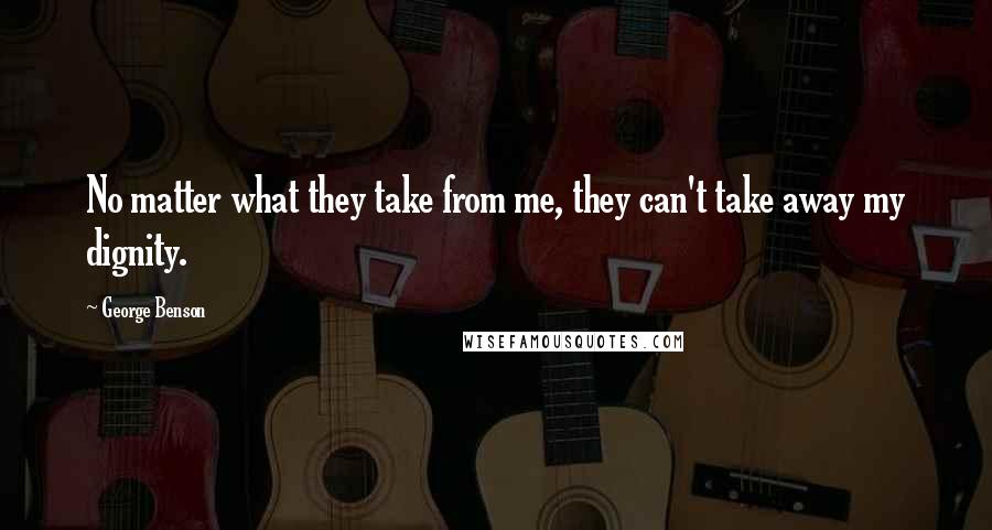 George Benson Quotes: No matter what they take from me, they can't take away my dignity.