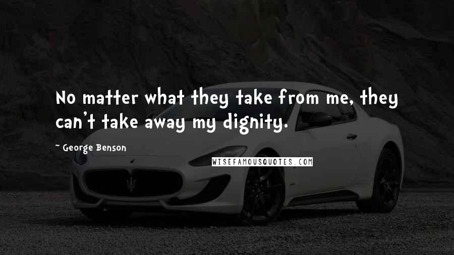 George Benson Quotes: No matter what they take from me, they can't take away my dignity.