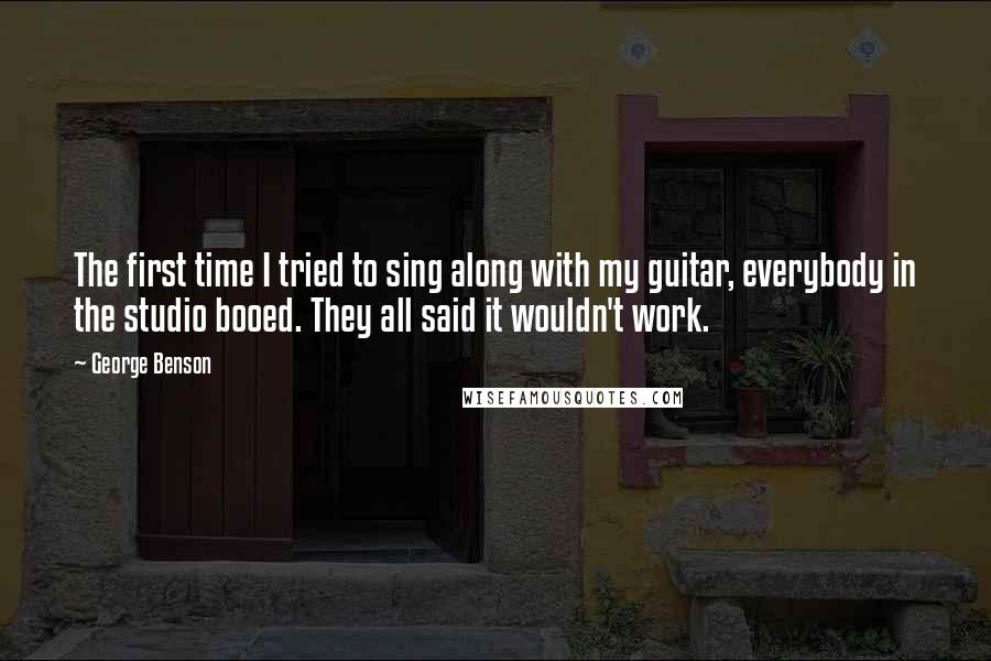 George Benson Quotes: The first time I tried to sing along with my guitar, everybody in the studio booed. They all said it wouldn't work.