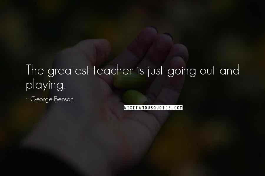 George Benson Quotes: The greatest teacher is just going out and playing.