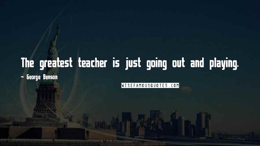 George Benson Quotes: The greatest teacher is just going out and playing.
