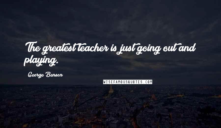 George Benson Quotes: The greatest teacher is just going out and playing.