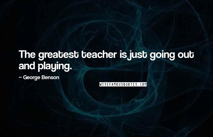 George Benson Quotes: The greatest teacher is just going out and playing.