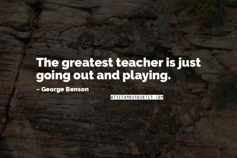 George Benson Quotes: The greatest teacher is just going out and playing.