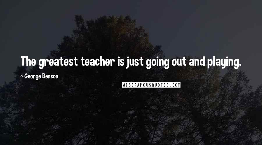 George Benson Quotes: The greatest teacher is just going out and playing.