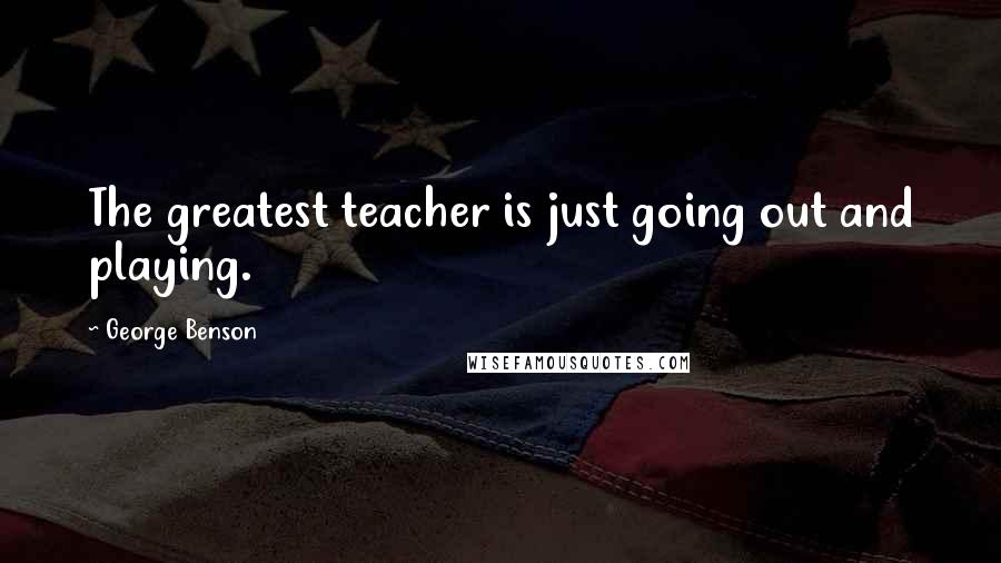 George Benson Quotes: The greatest teacher is just going out and playing.