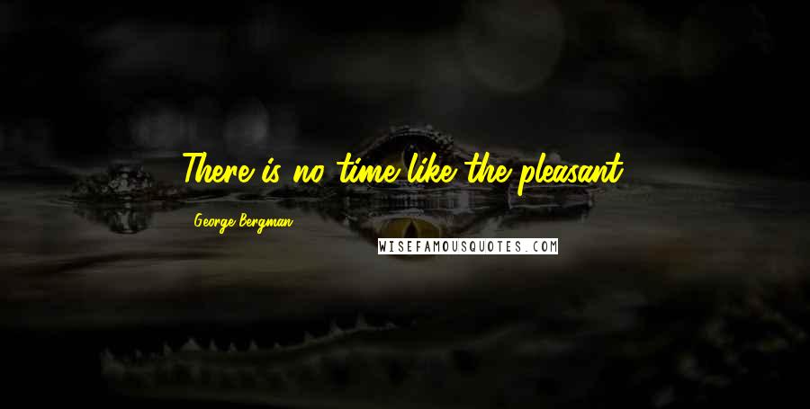 George Bergman Quotes: There is no time like the pleasant.