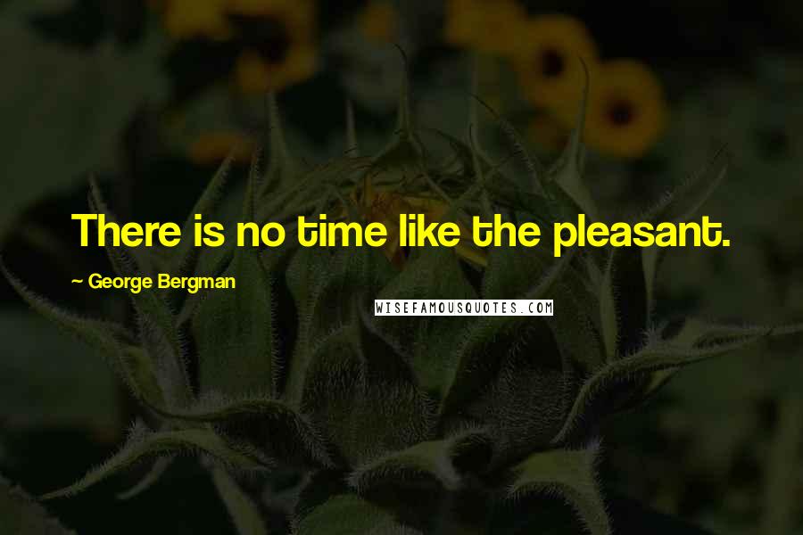 George Bergman Quotes: There is no time like the pleasant.