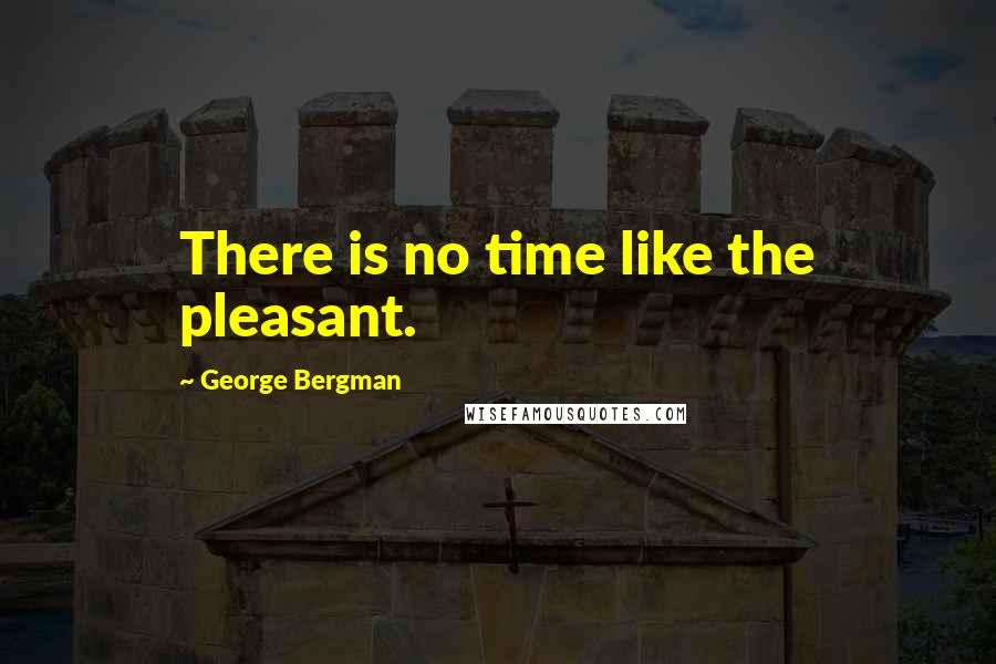 George Bergman Quotes: There is no time like the pleasant.