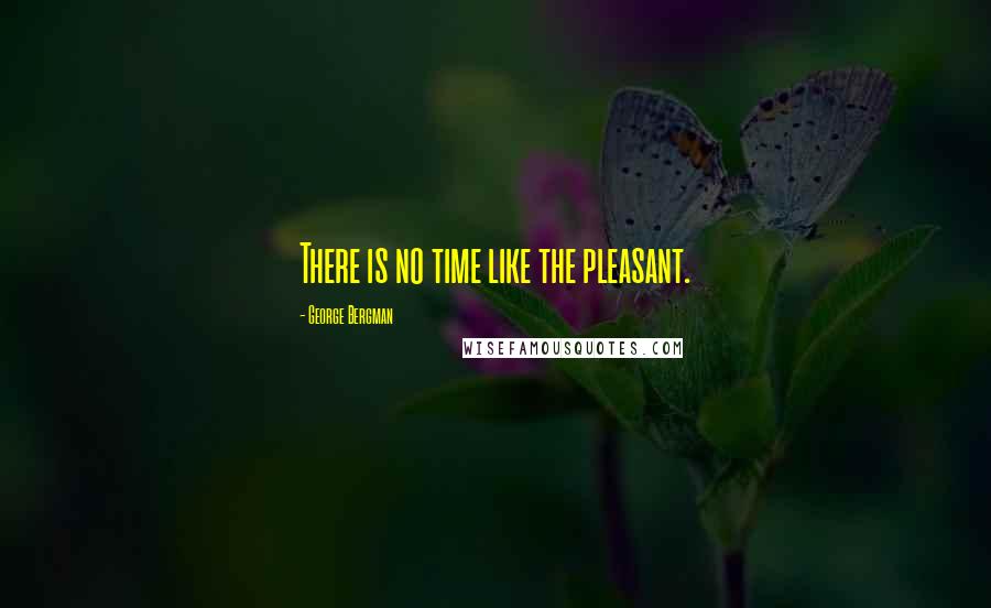 George Bergman Quotes: There is no time like the pleasant.