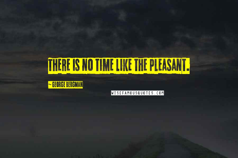 George Bergman Quotes: There is no time like the pleasant.