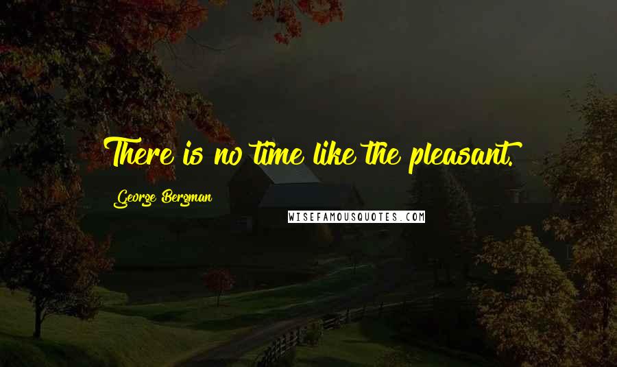 George Bergman Quotes: There is no time like the pleasant.