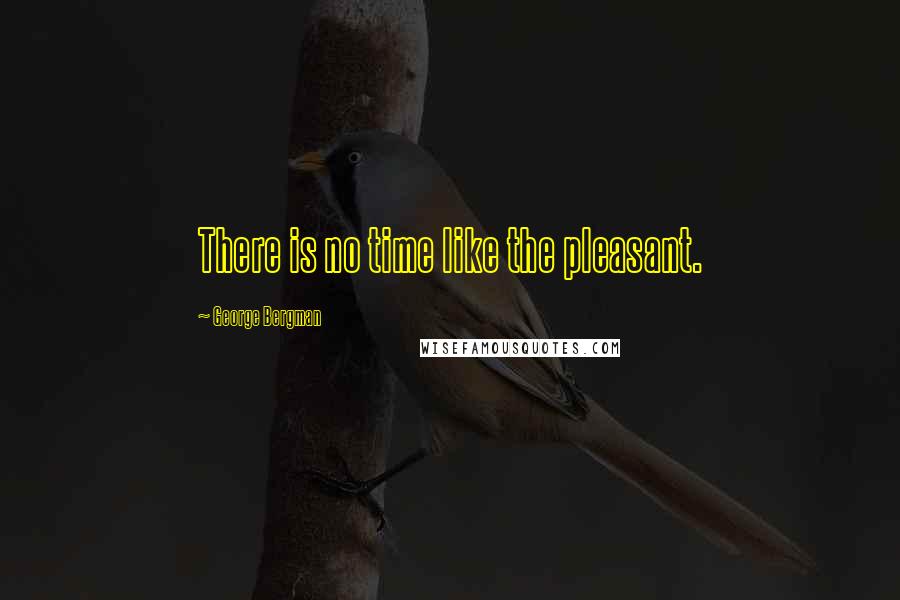 George Bergman Quotes: There is no time like the pleasant.