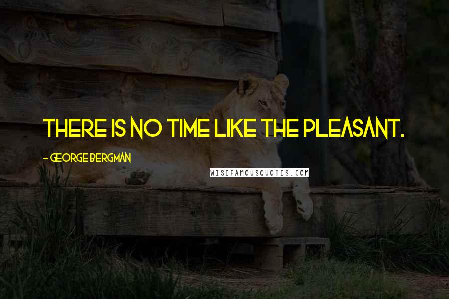 George Bergman Quotes: There is no time like the pleasant.