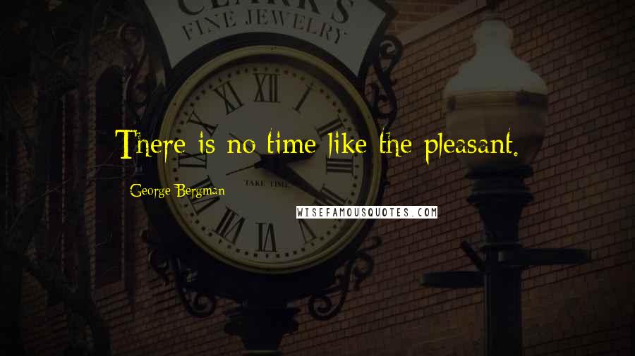 George Bergman Quotes: There is no time like the pleasant.