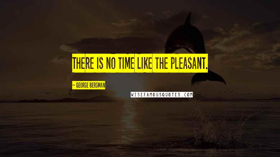 George Bergman Quotes: There is no time like the pleasant.