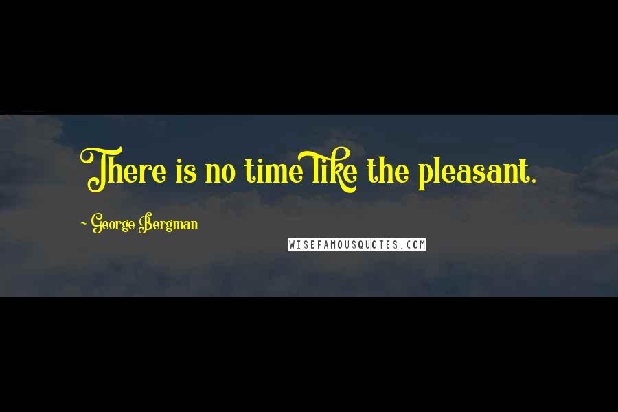 George Bergman Quotes: There is no time like the pleasant.