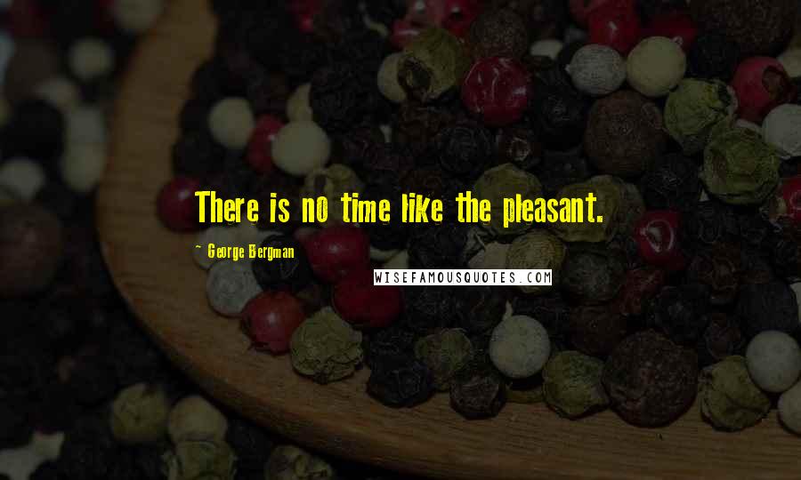 George Bergman Quotes: There is no time like the pleasant.