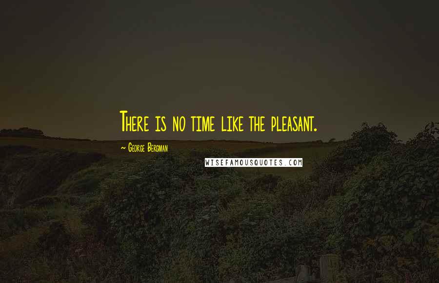 George Bergman Quotes: There is no time like the pleasant.