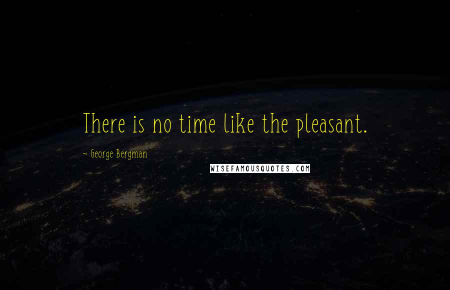 George Bergman Quotes: There is no time like the pleasant.