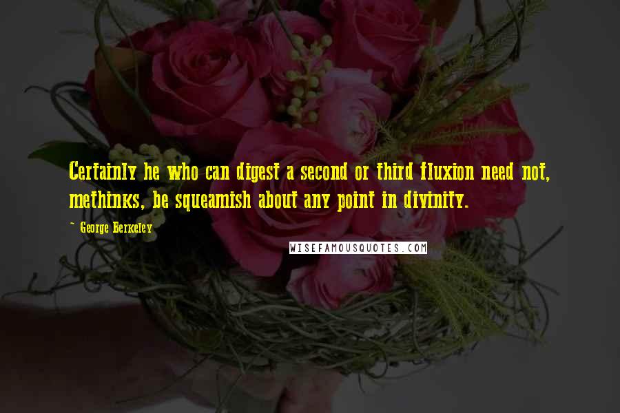 George Berkeley Quotes: Certainly he who can digest a second or third fluxion need not, methinks, be squeamish about any point in divinity.