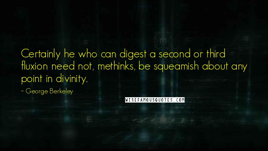 George Berkeley Quotes: Certainly he who can digest a second or third fluxion need not, methinks, be squeamish about any point in divinity.