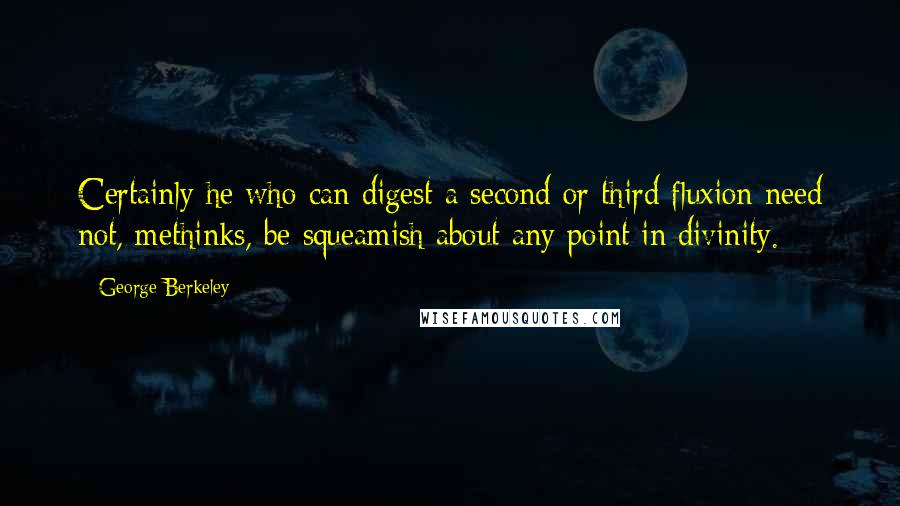 George Berkeley Quotes: Certainly he who can digest a second or third fluxion need not, methinks, be squeamish about any point in divinity.