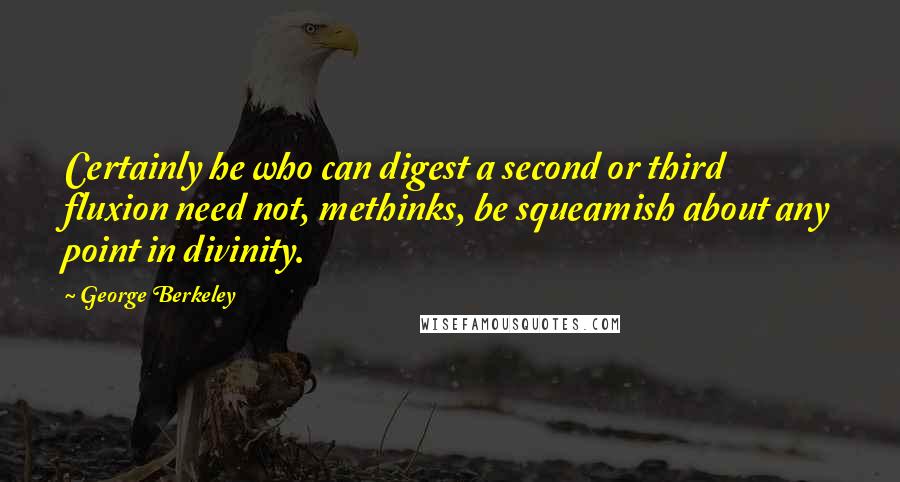 George Berkeley Quotes: Certainly he who can digest a second or third fluxion need not, methinks, be squeamish about any point in divinity.