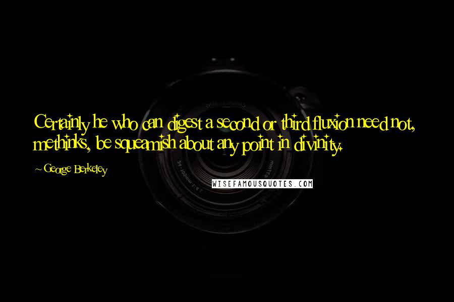 George Berkeley Quotes: Certainly he who can digest a second or third fluxion need not, methinks, be squeamish about any point in divinity.