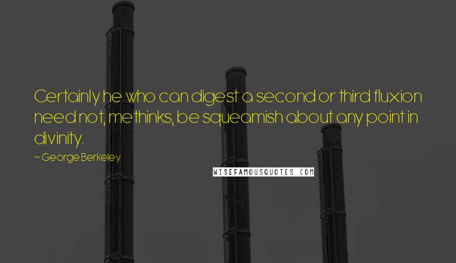 George Berkeley Quotes: Certainly he who can digest a second or third fluxion need not, methinks, be squeamish about any point in divinity.