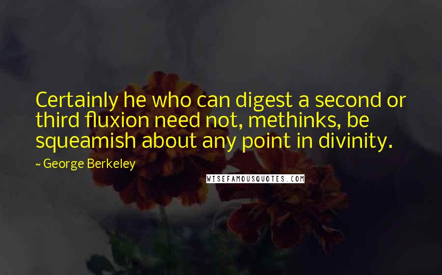 George Berkeley Quotes: Certainly he who can digest a second or third fluxion need not, methinks, be squeamish about any point in divinity.