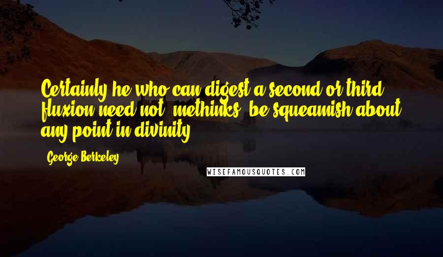 George Berkeley Quotes: Certainly he who can digest a second or third fluxion need not, methinks, be squeamish about any point in divinity.